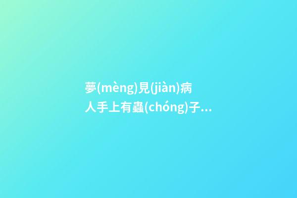 夢(mèng)見(jiàn)病人手上有蟲(chóng)子　周公解夢(mèng)之夢(mèng)到病人手上有蟲(chóng)子